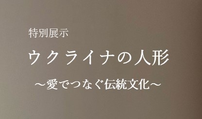 特別展示「ウクライナの人形 ～愛でつなぐ伝統文化～」