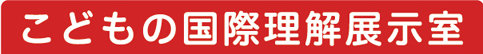 こどもの国際理解展示室